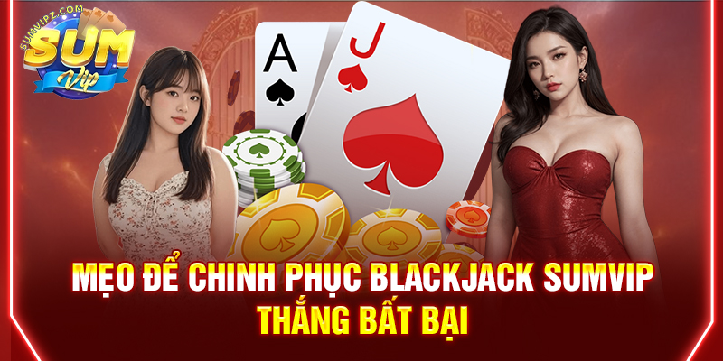 Mẹo để chinh phục Blackjack Sumvip thắng bất bại