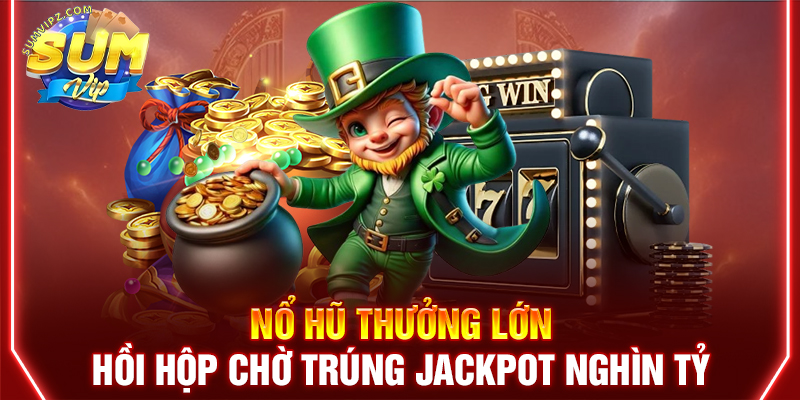 Nổ hũ thưởng lớn hồi hộp chờ trúng Jackpot nghìn tỷ